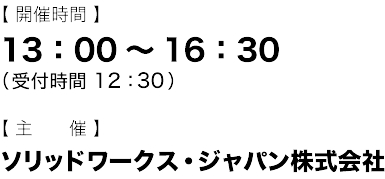 【開催時間】 13:00～16:30（受付時間　12:30） 【主催】 ソリッドワークス・ジャパン株式会社