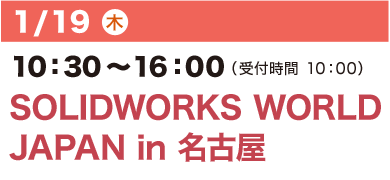 1/19（水）10：30～16：00（受付開始 10：00）SOLIDWORKS WORLD
JAPAN in 名古屋