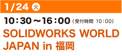 1/24（火）10：30～16：00（受付開始 10：00）SOLIDWORKS WORLD
JAPAN in 福岡 