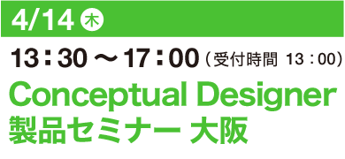4/14（木）13：30～17：00（受付開始 13：00）Conceptual Designer 製品セミナー 大阪