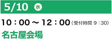 5/10（水）10：00～12：00（受付開始 9：30）名古屋会場