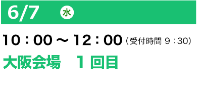 6/7（水）10：00～12：00（受付開始 9：30）大阪会場1回目