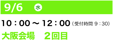 9/6（水）10：00～12：00（受付開始 9：30）大阪会場2回目