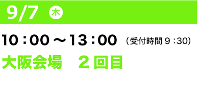 9/7（木）10：00～13：00（受付開始 9：30）大阪会場2回目