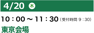 4/20（木）10：00～11：30（受付開始 9：30）　東京会場