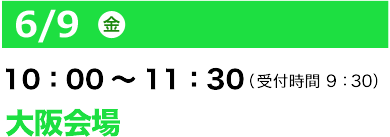 6/9（金）10：00～11：30（受付開始 9:30）大阪会場