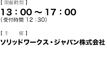 【開催時間】 13:00～17:00（受付時間12:30） 【主催】ソリッドワークス・ジャパン株式会社