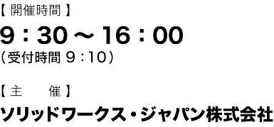 【開催時間】 9:30～16:00（受付時間　9:10） 【主催】 ソリッドワークス・ジャパン株式会社