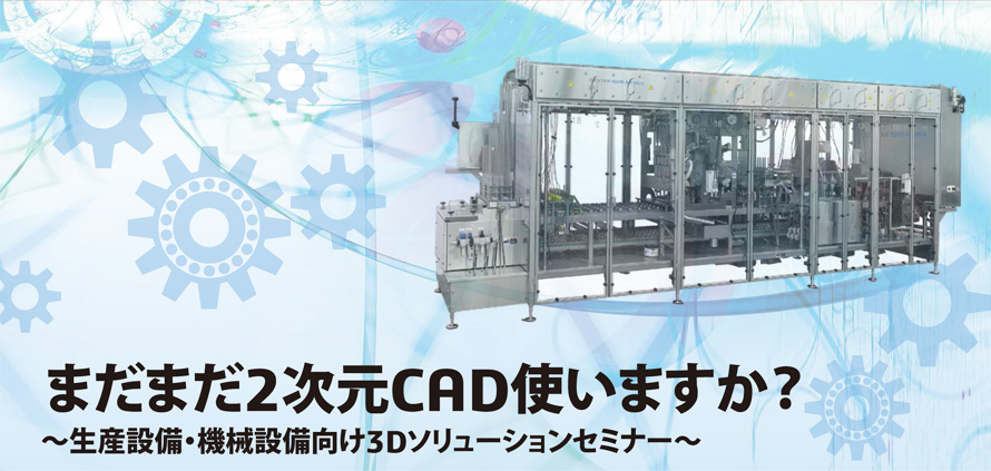 生産設備・機械設備向け3Dソリューションセミナー　～まだまだ2次元CAD使いますか？　～