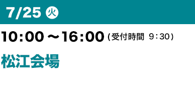 7/25（火）10：00～16：00（受付開始 9：30）松江会場