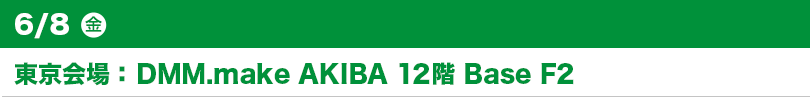 6/8（金）東京会場： DMM.make AKIBA 12階 Base F2