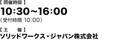 開催時間：10：30～16：00（受付時間 10：00） 主催：ソリッドワークス・ジャパン株式会社