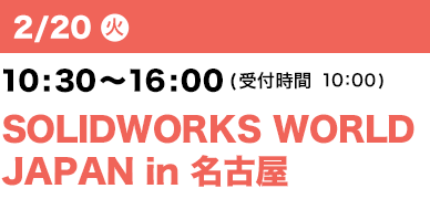 2/20（火）10：30～16：00（受付開始 10：00）SOLIDWORKS WORLD
JAPAN in 名古屋