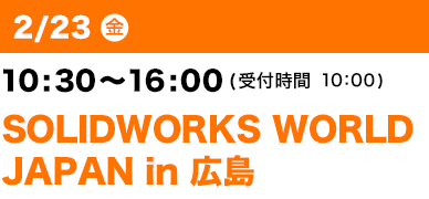 2/23（金）10：30～16：00（受付開始 10：00）SOLIDWORKS WORLD
JAPAN in 広島 