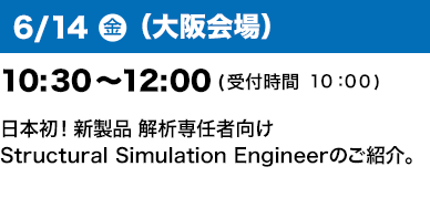 6/14（金）（大阪会場）10：30～12：00(受付開始10:00) 日本初！新製品 解析専任者向けStructural Simulation Engineerのご紹介。”