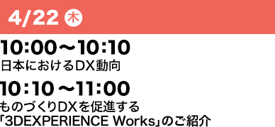 4/22（木）10：00～10：10 日本におけるDX動向 4/22（木）10：10～11：00 ものづくりDXを促進する「3DEXPERIENCE Works」のご紹介